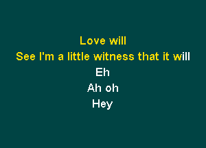 Love will
See I'm a little witness that it will
Eh

Ah oh
Hey