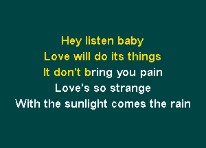 Hey listen baby
Love will do its things
It don't bring you pain

Love's so strange
With the sunlight comes the rain