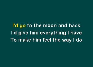 I'd go to the moon and back
I'd give him everything I have

To make him feel the way I do