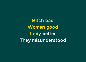 Bitch bad
Woman good

Lady better
They misunderstood