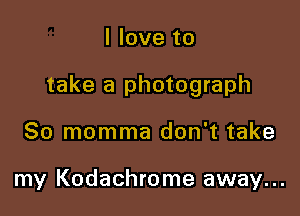 I love to

take a photograph

80 momma don't take

my Kodachrome away...