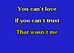 You can't love

if you can't trust

That wasn't me