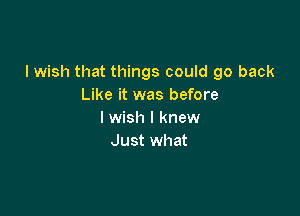I wish that things could go back
Like it was before

I wish I knew
Just what