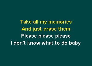 Take all my memories
And just erase them

Please please please
I don't know what to do baby