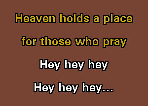 Heaven holds a place
for those who pray

Hey hey hey

Hey hey hey...