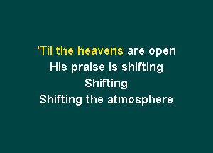 'Til the heavens are open
His praise is shifting

Shifting
Shifting the atmosphere