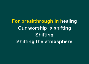 For breakthrough in healing
Our worship is shifting

Shifting
Shifting the atmosphere