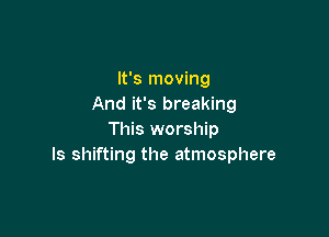 It's moving
And it's breaking

This worship
ls shifting the atmosphere