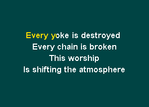 Every yoke is destroyed
Every chain is broken

This worship
ls shifting the atmosphere
