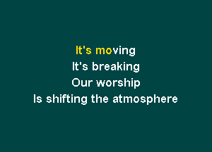 It's moving
It's breaking

Our worship
ls shifting the atmosphere