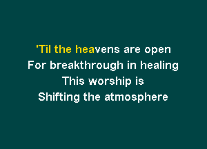 'Til the heavens are open
For breakthrough in healing

This worship is
Shifting the atmosphere