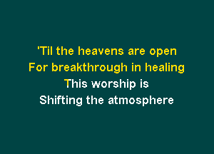 'Til the heavens are open
For breakthrough in healing

This worship is
Shifting the atmosphere