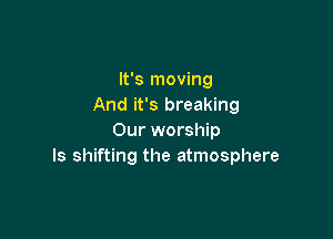 It's moving
And it's breaking

Our worship
ls shifting the atmosphere