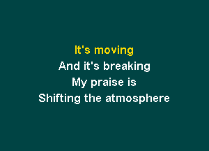 It's moving
And it's breaking

My praise is
Shifting the atmosphere