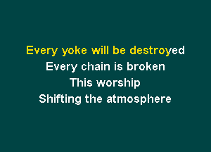 Every yoke will be destroyed
Every chain is broken

This worship
Shifting the atmosphere