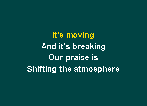 It's moving
And it's breaking

Our praise is
Shifting the atmosphere