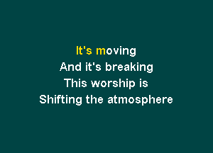 It's moving
And it's breaking

This worship is
Shifting the atmosphere