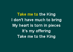 Take me to the King
I don't have much to bring
My heart is torn in pieces

It's my offering
Take me to the King