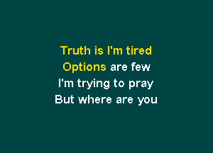 Truth is I'm tired
Options are few

I'm trying to pray
But where are you