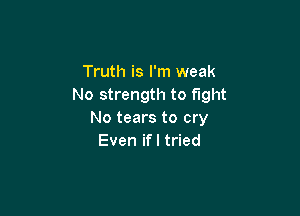Truth is I'm weak
No strength to fight

No tears to cry
Even ifl tried