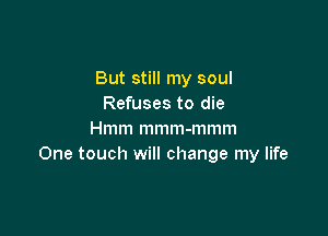 But still my soul
Refuses to die

Hmm mmm-mmm
One touch will change my life