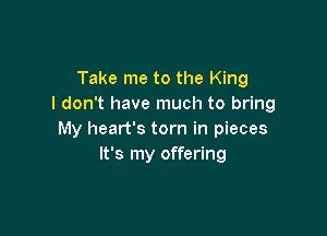 Take me to the King
I don't have much to bring

My heart's torn in pieces
It's my offering