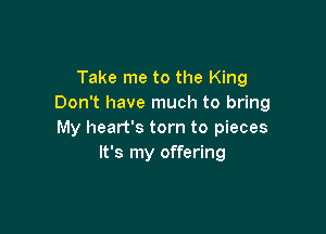 Take me to the King
Don't have much to bring

My heart's torn to pieces
It's my offering