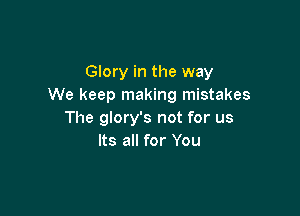 Glory in the way
We keep making mistakes

The glory's not for us
Its all for You
