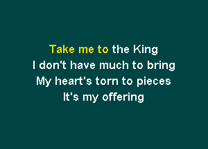 Take me to the King
I don't have much to bring

My heart's torn to pieces
It's my offering