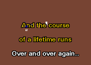 A nd the course
U

of a lifetime runs

Over and over again..