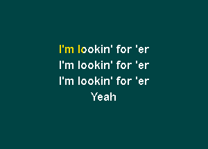 I'm lookin' for 'er
I'm lookin' for 'er

I'm lookin' for 'er
Yeah