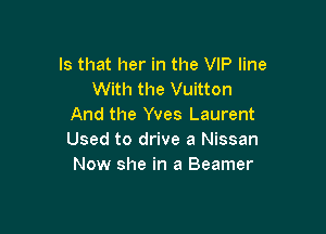 Is that her in the VIP line
With the Vuitton
And the Yves Laurent

Used to drive a Nissan
Now she in a Beamer