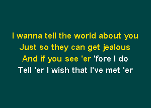 I wanna tell the world about you
Just so they can get jealous

And if you see 'er 'fore I do
Tell 'er I wish that I've met 'er