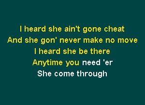 I heard she ain't gone cheat
And she gon' never make no move
I heard she be there

Anytime you need 'er
She come through
