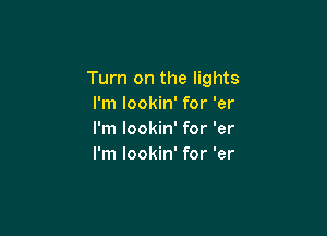 Turn on the lights
I'm lookin' for 'er

I'm lookin' for 'er
I'm lookin' for 'er