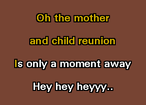 Oh the mother

and child reunion

ls only a moment away

Hey hey heyyy..