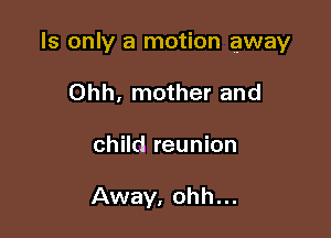 ls only a motion away

Ohh, mother and
child reunion

Away, ohh...