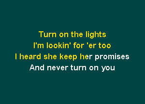 Turn on the lights
I'm lookin' for 'er too

I heard she keep her promises
And never turn on you
