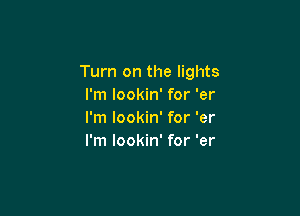 Turn on the lights
I'm lookin' for 'er

I'm lookin' for 'er
I'm lookin' for 'er