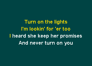 Turn on the lights
I'm lookin' for 'er too

I heard she keep her promises
And never turn on you