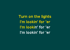 Turn on the lights
I'm lookin' for 'er

I'm lookin' for 'er
I'm lookin' for 'er