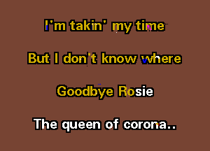 f'm takin' my time

But I don't know where
Goodbye Rosie

The queen of corona..