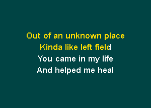 Out of an unknown place
Kinda like left field

You came in my life
And helped me heal