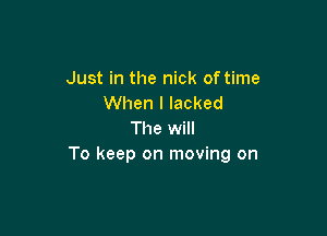 Just in the nick of time
When I lacked

The will
To keep on moving on