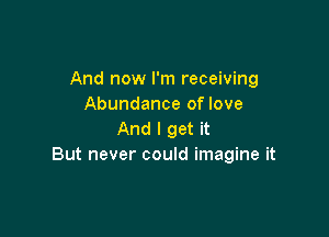 And now I'm receiving
Abundance of love

And I get it
But never could imagine it