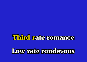 Third rate romance

Low rate rondevous