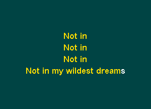 Not in
Not in

Not in
Not in my wildest dreams