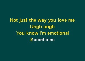 Not just the way you love me
Ungh ungh

You know I'm emotional
Sometimes