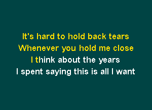 It's hard to hold back tears
Whenever you hold me close

I think about the years
I spent saying this is all I want