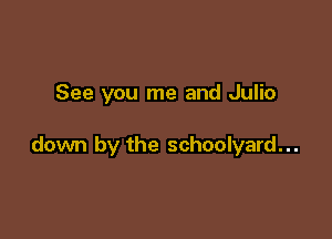 See you me and Julio

down by the schoolyard...